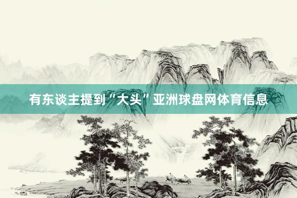 有东谈主提到“大头”亚洲球盘网体育信息