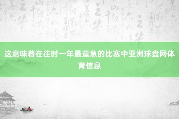 这意味着在往时一年最遑急的比赛中亚洲球盘网体育信息