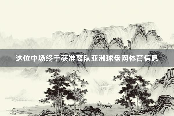 这位中场终于获准离队亚洲球盘网体育信息