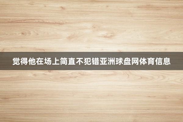 觉得他在场上简直不犯错亚洲球盘网体育信息