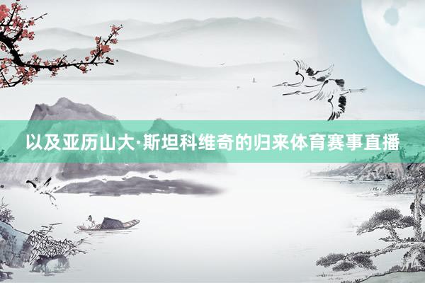 以及亚历山大·斯坦科维奇的归来体育赛事直播