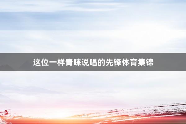 这位一样青睐说唱的先锋体育集锦