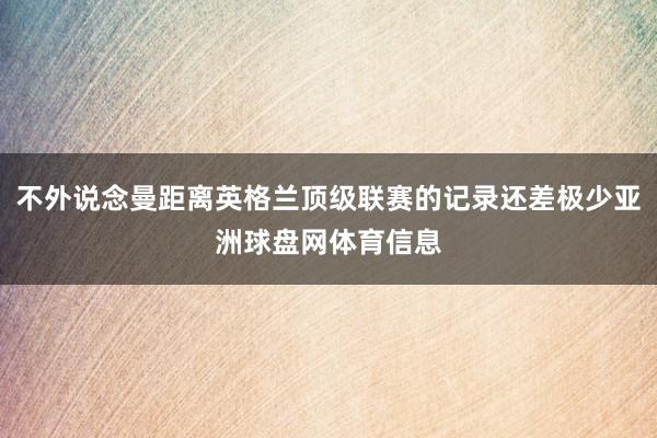 不外说念曼距离英格兰顶级联赛的记录还差极少亚洲球盘网体育信息