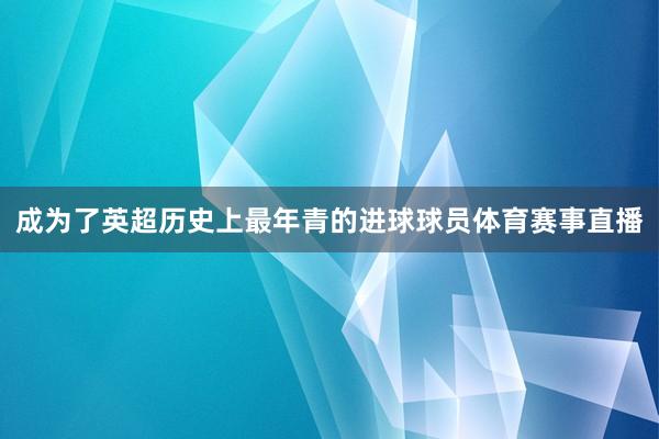 成为了英超历史上最年青的进球球员体育赛事直播