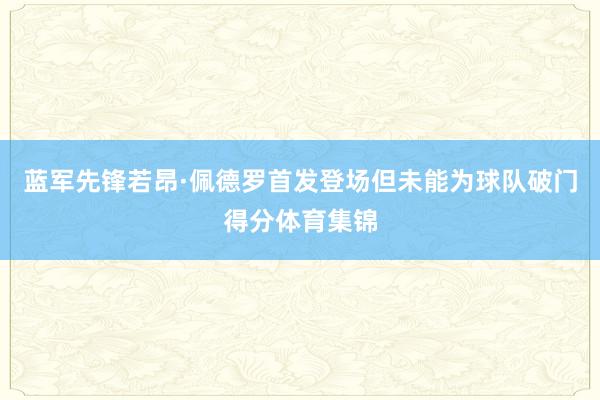 蓝军先锋若昂·佩德罗首发登场但未能为球队破门得分体育集锦