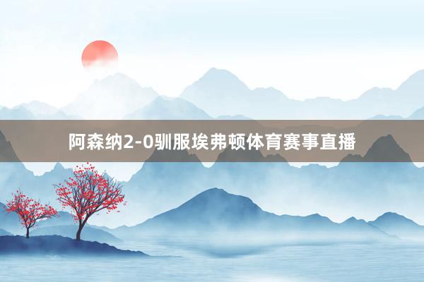 阿森纳2-0驯服埃弗顿体育赛事直播