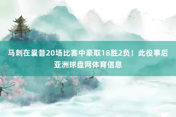 马刺在曩昔20场比赛中豪取18胜2负！此役事后亚洲球盘网体育信息