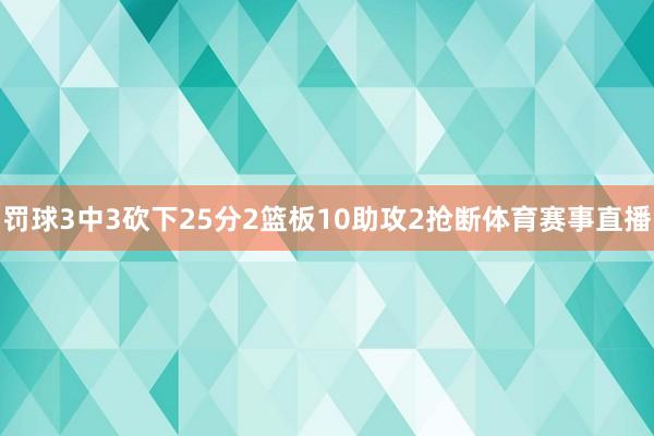 罚球3中3砍下25分2篮板10助攻2抢断体育赛事直播