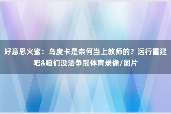 好意思火蜜：乌度卡是奈何当上教师的？运行重建吧&咱们没法争冠体育录像/图片