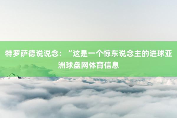 特罗萨德说说念：“这是一个惊东说念主的进球亚洲球盘网体育信息