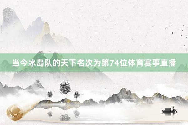 当今冰岛队的天下名次为第74位体育赛事直播