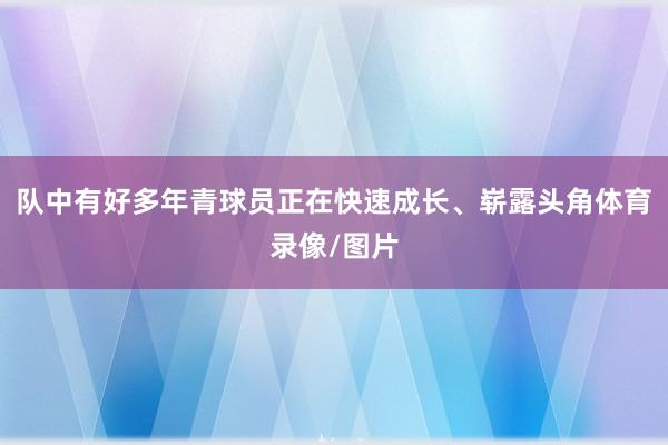 队中有好多年青球员正在快速成长、崭露头角体育录像/图片