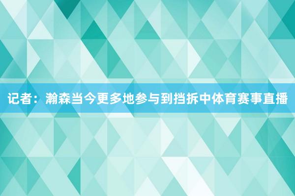 记者：瀚森当今更多地参与到挡拆中体育赛事直播