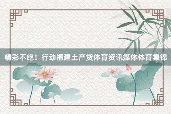 精彩不绝！行动福建土产货体育资讯媒体体育集锦