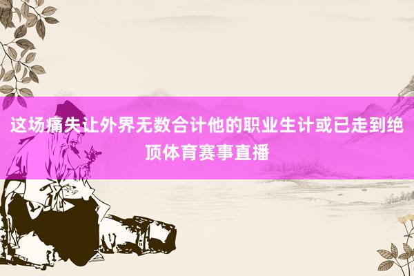 这场痛失让外界无数合计他的职业生计或已走到绝顶体育赛事直播