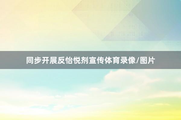 同步开展反怡悦剂宣传体育录像/图片