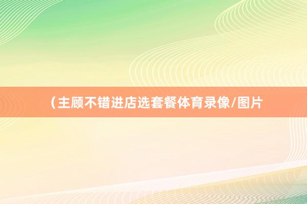 （主顾不错进店选套餐体育录像/图片