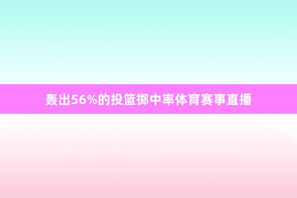 轰出56%的投篮掷中率体育赛事直播