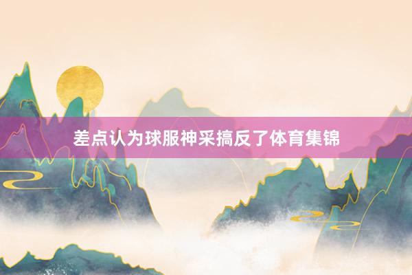 差点认为球服神采搞反了体育集锦