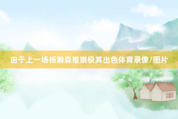 由于上一场杨瀚森推崇极其出色体育录像/图片