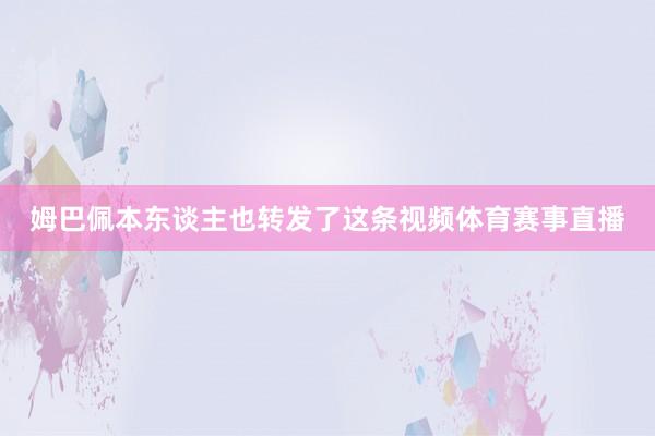 姆巴佩本东谈主也转发了这条视频体育赛事直播
