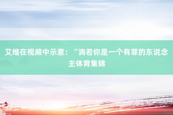 艾维在视频中示意：“淌若你是一个有罪的东说念主体育集锦