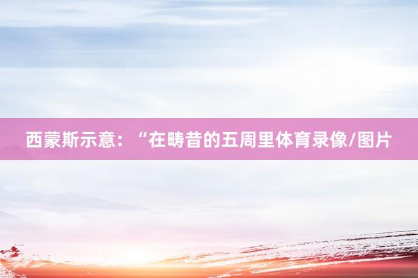 西蒙斯示意：“在畴昔的五周里体育录像/图片