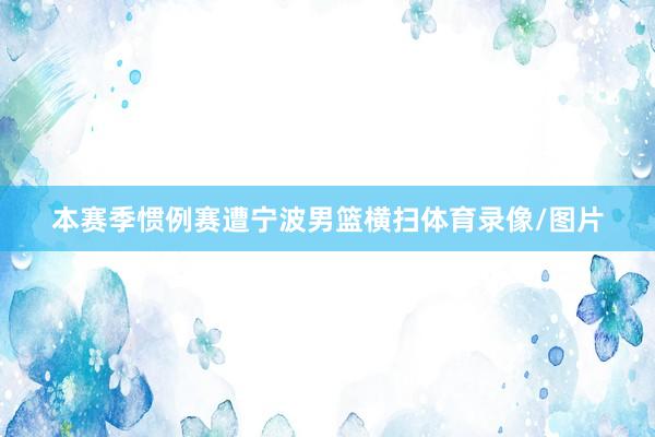 本赛季惯例赛遭宁波男篮横扫体育录像/图片