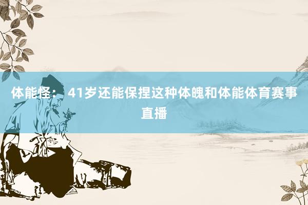 体能怪： 41岁还能保捏这种体魄和体能体育赛事直播