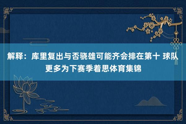 解释：库里复出与否骁雄可能齐会排在第十 球队更多为下赛季着思体育集锦