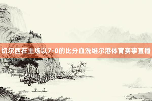 切尔西在主场以7-0的比分血洗维尔港体育赛事直播