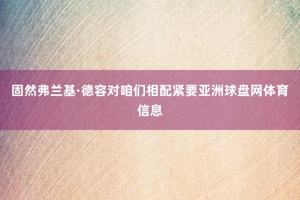 固然弗兰基·德容对咱们相配紧要亚洲球盘网体育信息