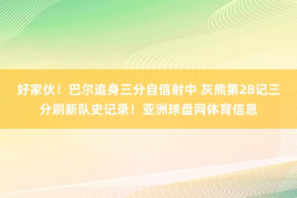 好家伙！巴尔追身三分自信射中 灰熊第28记三分刷新队史记录！亚洲球盘网体育信息