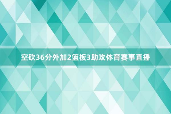 空砍36分外加2篮板3助攻体育赛事直播