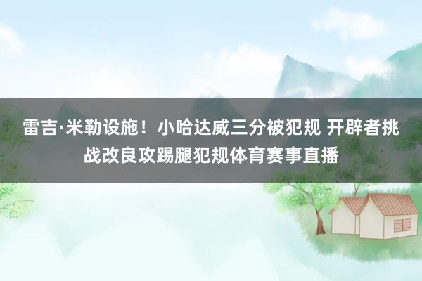 雷吉·米勒设施！小哈达威三分被犯规 开辟者挑战改良攻踢腿犯规体育赛事直播