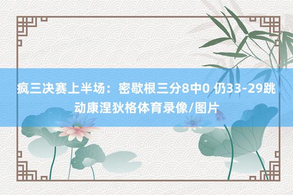 疯三决赛上半场：密歇根三分8中0 仍33-29跳动康涅狄格体育录像/图片