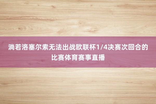 淌若洛塞尔索无法出战欧联杯1/4决赛次回合的比赛体育赛事直播
