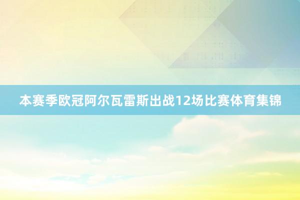 本赛季欧冠阿尔瓦雷斯出战12场比赛体育集锦