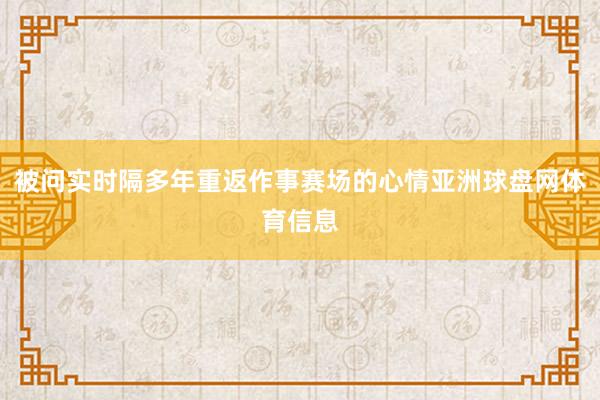 被问实时隔多年重返作事赛场的心情亚洲球盘网体育信息