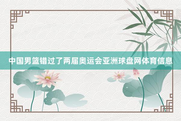 中国男篮错过了两届奥运会亚洲球盘网体育信息