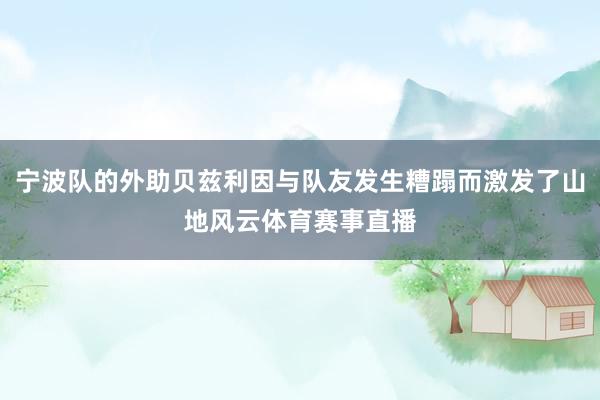 宁波队的外助贝兹利因与队友发生糟蹋而激发了山地风云体育赛事直播