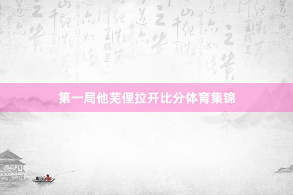 第一局他芜俚拉开比分体育集锦