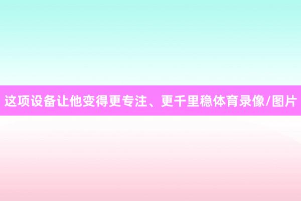 这项设备让他变得更专注、更千里稳体育录像/图片