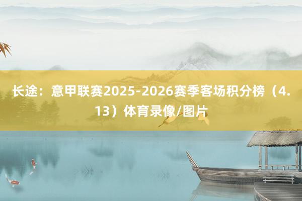 长途：意甲联赛2025-2026赛季客场积分榜（4.13）体育录像/图片