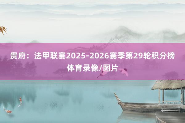 贵府：法甲联赛2025-2026赛季第29轮积分榜体育录像/图片