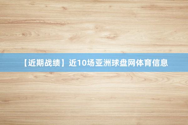 【近期战绩】近10场亚洲球盘网体育信息