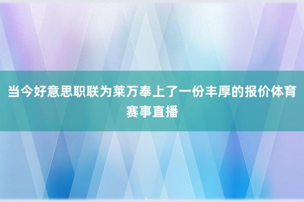 当今好意思职联为莱万奉上了一份丰厚的报价体育赛事直播