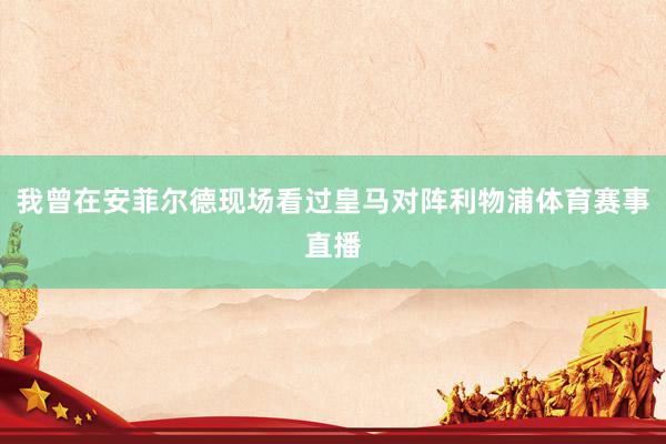 我曾在安菲尔德现场看过皇马对阵利物浦体育赛事直播