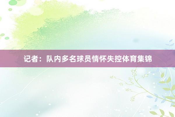 记者：队内多名球员情怀失控体育集锦