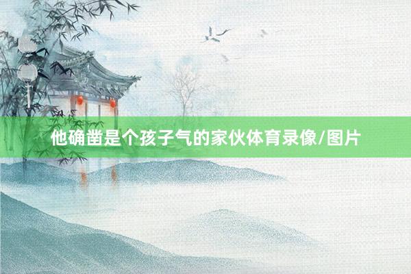 他确凿是个孩子气的家伙体育录像/图片